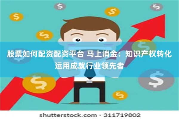 股票如何配资配资平台 马上消金：知识产权转化运用成就行业领先者