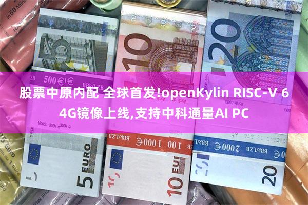 股票中原内配 全球首发!openKylin RISC-V 64G镜像上线,支持中科通量AI PC