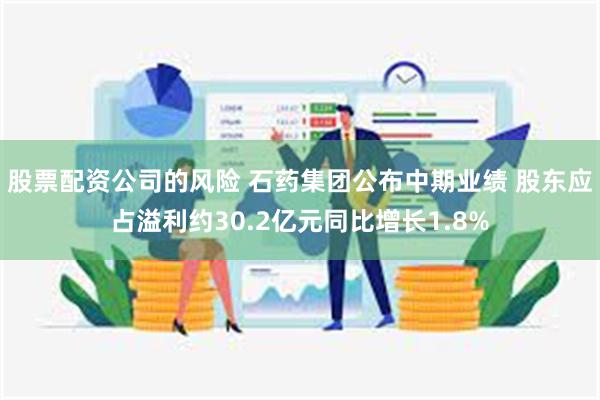 股票配资公司的风险 石药集团公布中期业绩 股东应占溢利约30.2亿元同比增长1.8%