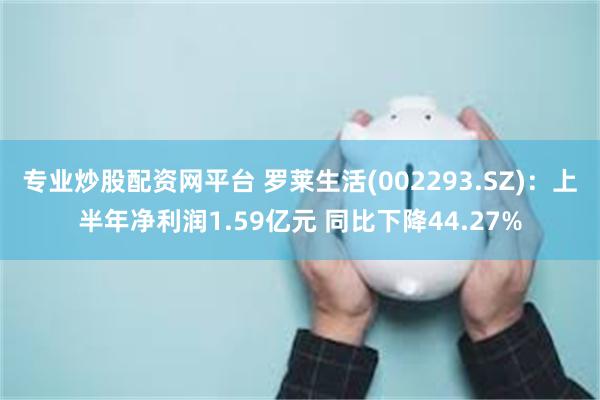 专业炒股配资网平台 罗莱生活(002293.SZ)：上半年净利润1.59亿元 同比下降44.27%