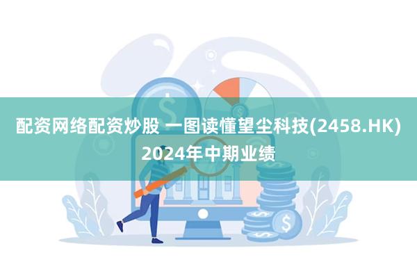 配资网络配资炒股 一图读懂望尘科技(2458.HK)2024年中期业绩