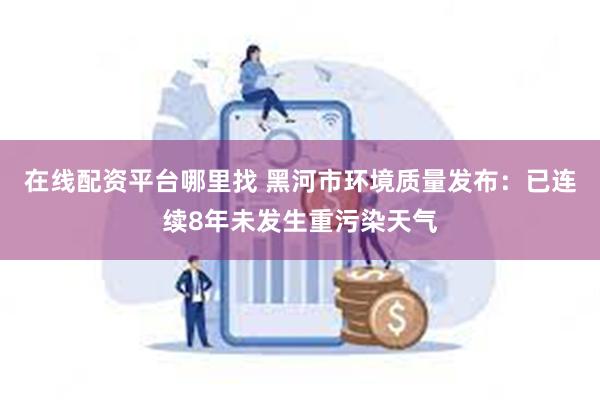 在线配资平台哪里找 黑河市环境质量发布：已连续8年未发生重污染天气