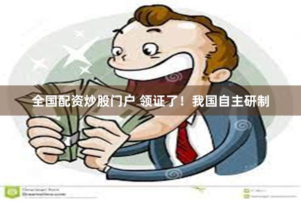 全国配资炒股门户 领证了！我国自主研制