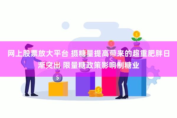 网上股票放大平台 摄糖量提高带来的超重肥胖日渐突出 限量糖政策影响制糖业