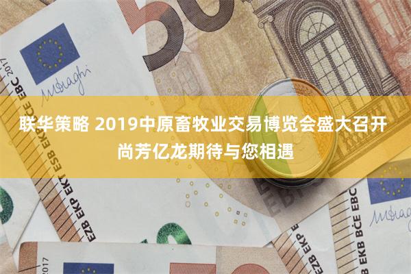 联华策略 2019中原畜牧业交易博览会盛大召开 尚芳亿龙期待与您相遇