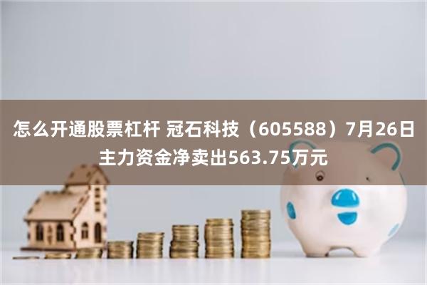 怎么开通股票杠杆 冠石科技（605588）7月26日主力资金净卖出563.75万元