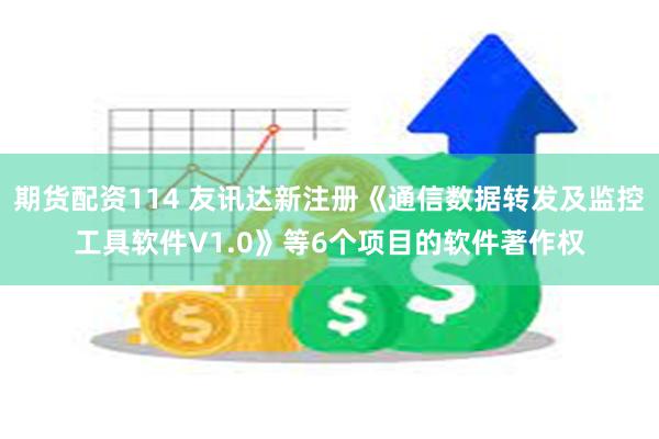 期货配资114 友讯达新注册《通信数据转发及监控工具软件V1.0》等6个项目的软件著作权