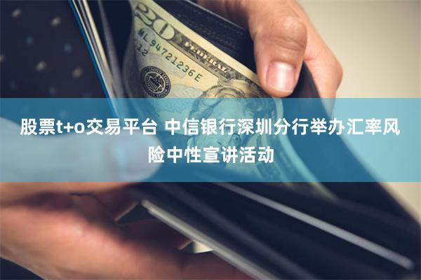 股票t+o交易平台 中信银行深圳分行举办汇率风险中性宣讲活动