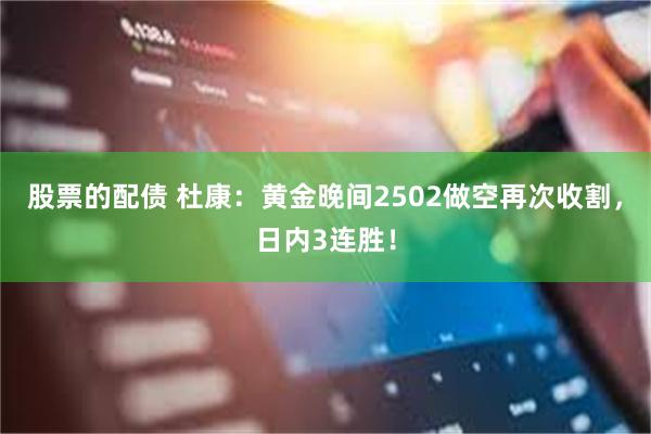 股票的配债 杜康：黄金晚间2502做空再次收割，日内3连胜！