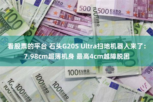 看股票的平台 石头G20S Ultra扫地机器人来了：7.98cm超薄机身 最高4cm越障脱困