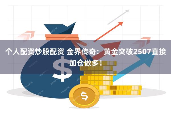 个人配资炒股配资 金界传奇：黄金突破2507直接加仓做多！