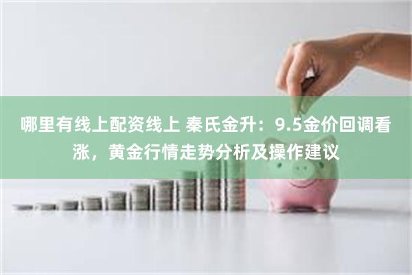 哪里有线上配资线上 秦氏金升：9.5金价回调看涨，黄金行情走势分析及操作建议