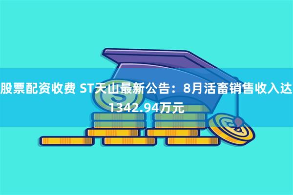 股票配资收费 ST天山最新公告：8月活畜销售收入达1342.94万元