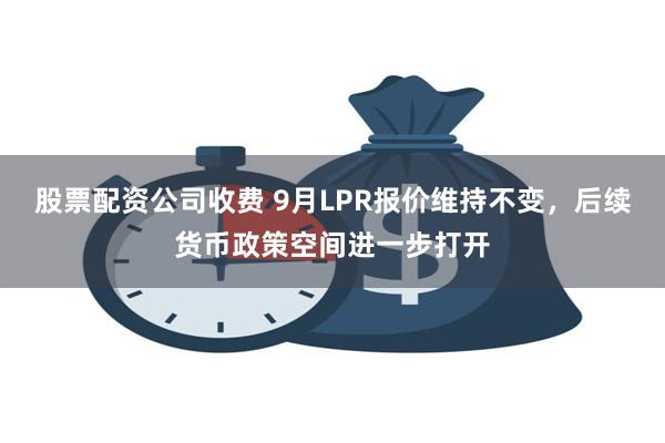 股票配资公司收费 9月LPR报价维持不变，后续货币政策空间进一步打开