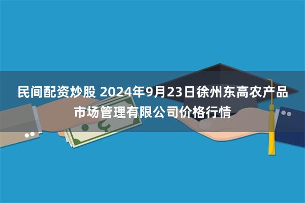 民间配资炒股 2024年9月23日徐州东高农产品市场管理有限公司价格行情