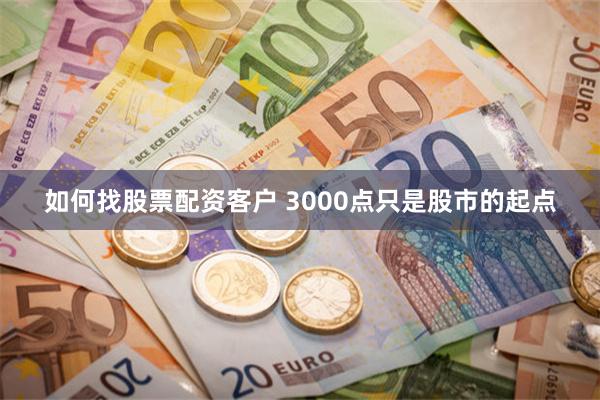 如何找股票配资客户 3000点只是股市的起点