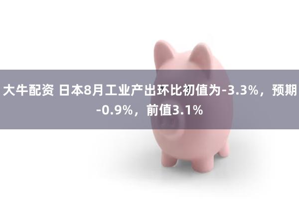 大牛配资 日本8月工业产出环比初值为-3.3%，预期-0.9%，前值3.1%