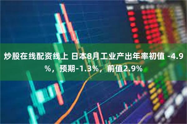 炒股在线配资线上 日本8月工业产出年率初值 -4.9%，预期-1.3%，前值2.9%