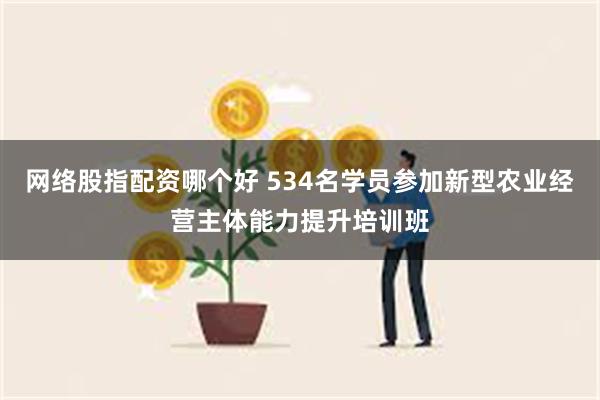 网络股指配资哪个好 534名学员参加新型农业经营主体能力提升培训班