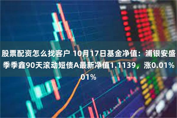 股票配资怎么找客户 10月17日基金净值：浦银安盛季季鑫90天滚动短债A最新净值1.1139，涨0.01%