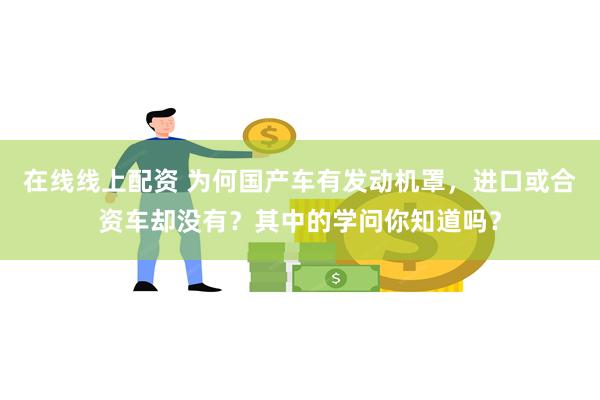 在线线上配资 为何国产车有发动机罩，进口或合资车却没有？其中的学问你知道吗？