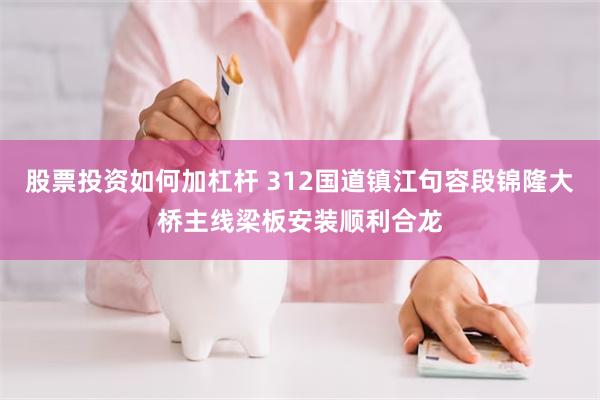 股票投资如何加杠杆 312国道镇江句容段锦隆大桥主线梁板安装顺利合龙