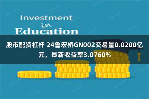 股市配资杠杆 24鲁宏桥GN002交易量0.0200亿元，最新收益率3.0760%