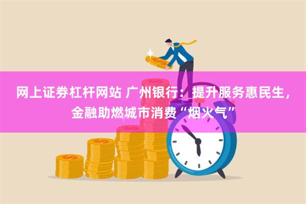 网上证劵杠杆网站 广州银行：提升服务惠民生，金融助燃城市消费“烟火气”