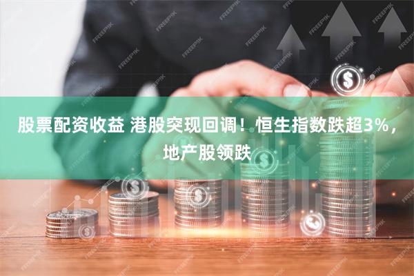 股票配资收益 港股突现回调！恒生指数跌超3%，地产股领跌