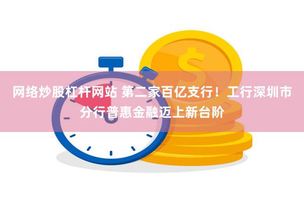 网络炒股杠杆网站 第二家百亿支行！工行深圳市分行普惠金融迈上新台阶