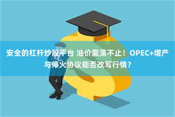 安全的杠杆炒股平台 油价震荡不止！OPEC+增产与停火协议能否改写行情？