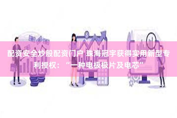 配资安全炒股配资门户 珠海冠宇获得实用新型专利授权：“一种电极极片及电芯”