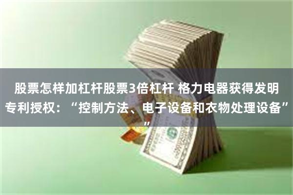 股票怎样加杠杆股票3倍杠杆 格力电器获得发明专利授权：“控制方法、电子设备和衣物处理设备”