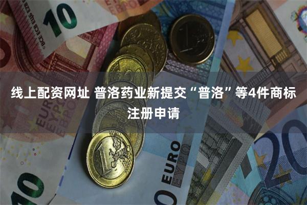 线上配资网址 普洛药业新提交“普洛”等4件商标注册申请