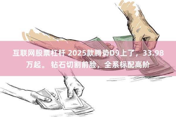 互联网股票杠杆 2025款腾势D9上了，33.98万起。 钻石切割前脸，全系标配高阶