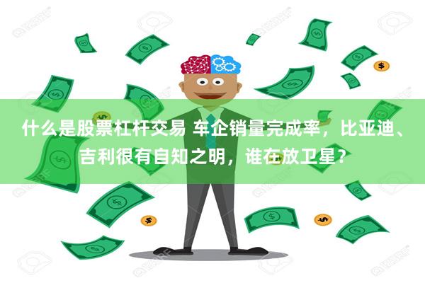 什么是股票杠杆交易 车企销量完成率，比亚迪、吉利很有自知之明，谁在放卫星？