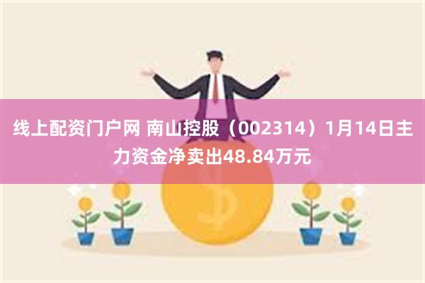 线上配资门户网 南山控股（002314）1月14日主力资金净卖出48.84万元