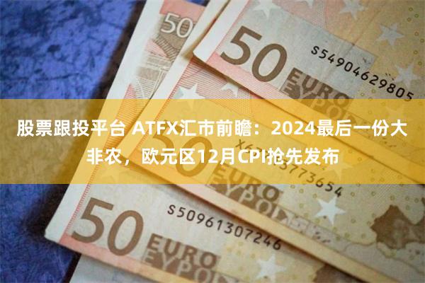 股票跟投平台 ATFX汇市前瞻：2024最后一份大非农，欧元区12月CPI抢先发布