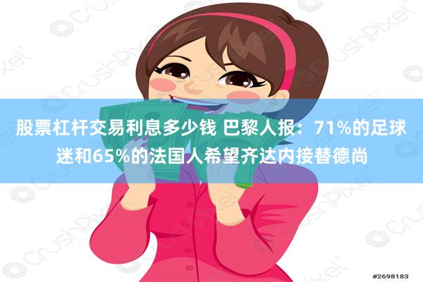 股票杠杆交易利息多少钱 巴黎人报：71%的足球迷和65%的法国人希望齐达内接替德尚