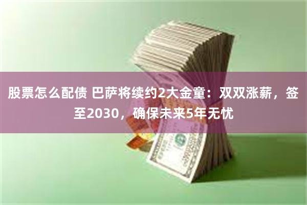 股票怎么配债 巴萨将续约2大金童：双双涨薪，签至2030，确保未来5年无忧