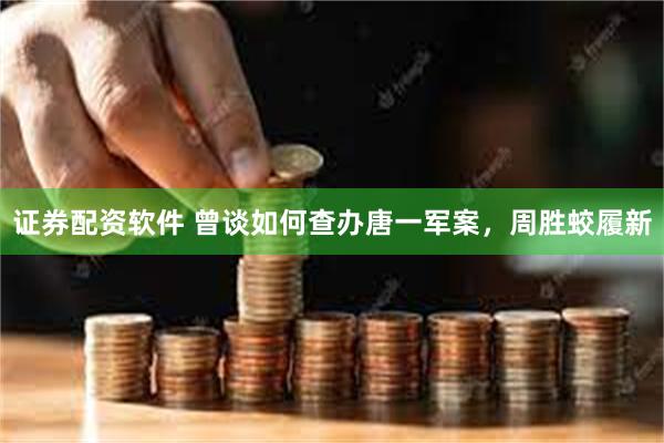 证券配资软件 曾谈如何查办唐一军案，周胜蛟履新