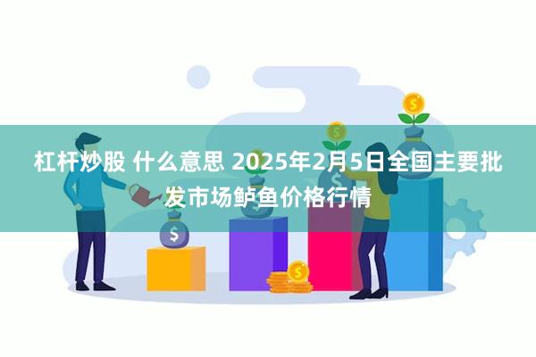 杠杆炒股 什么意思 2025年2月5日全国主要批发市场鲈鱼价格行情