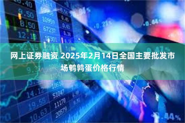 网上证劵融资 2025年2月14日全国主要批发市场鹌鹑蛋价格行情