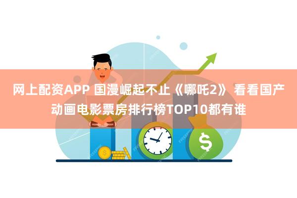 网上配资APP 国漫崛起不止《哪吒2》 看看国产动画电影票房排行榜TOP10都有谁