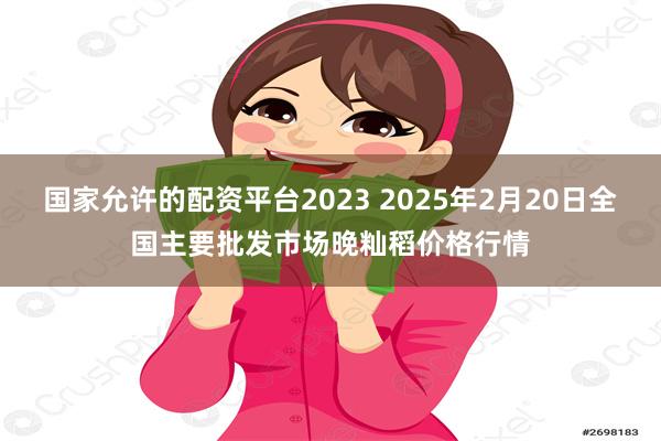 国家允许的配资平台2023 2025年2月20日全国主要批发市场晚籼稻价格行情