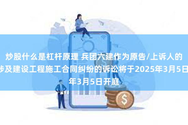 炒股什么是杠杆原理 兵团六建作为原告/上诉人的2起涉及建设工程施工合同纠纷的诉讼将于2025年3月5日开庭