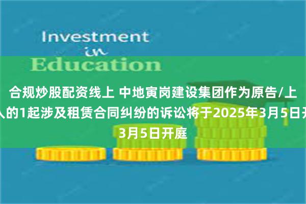 合规炒股配资线上 中地寅岗建设集团作为原告/上诉人的1起涉及租赁合同纠纷的诉讼将于2025年3月5日开庭