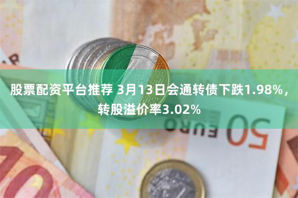 股票配资平台推荐 3月13日会通转债下跌1.98%，转股溢价率3.02%