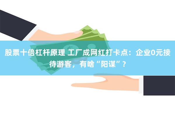 股票十倍杠杆原理 工厂成网红打卡点：企业0元接待游客，有啥“阳谋”？